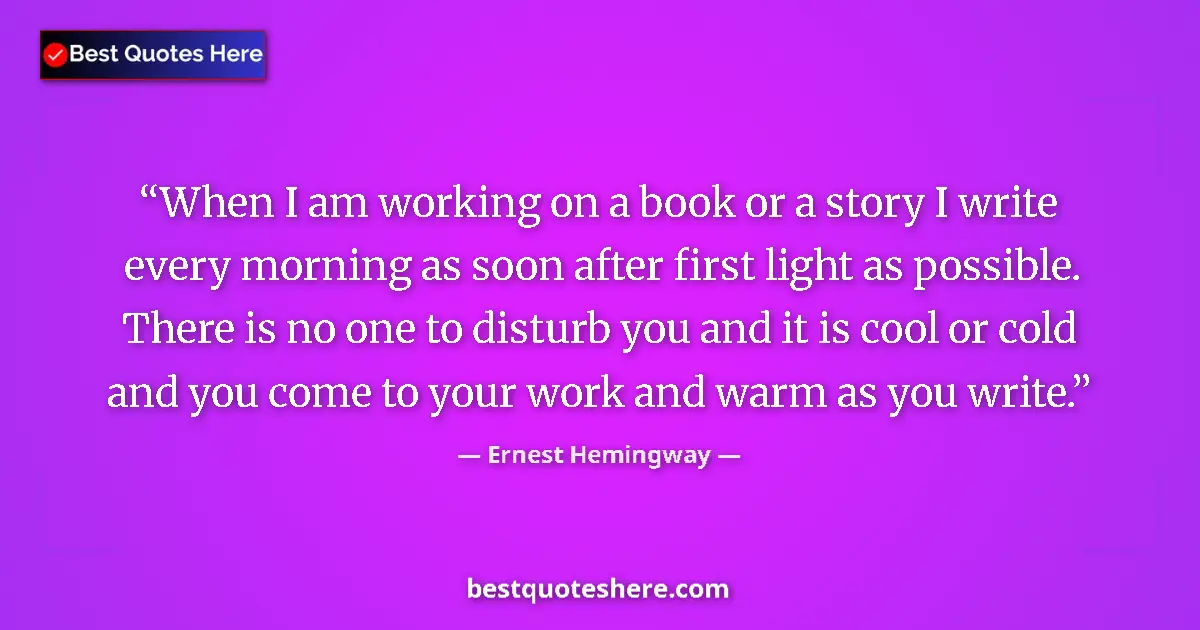 Quote by Ernest Hemingway: When I am working on a book or a story I write every morning as soon after first light as possible. ...