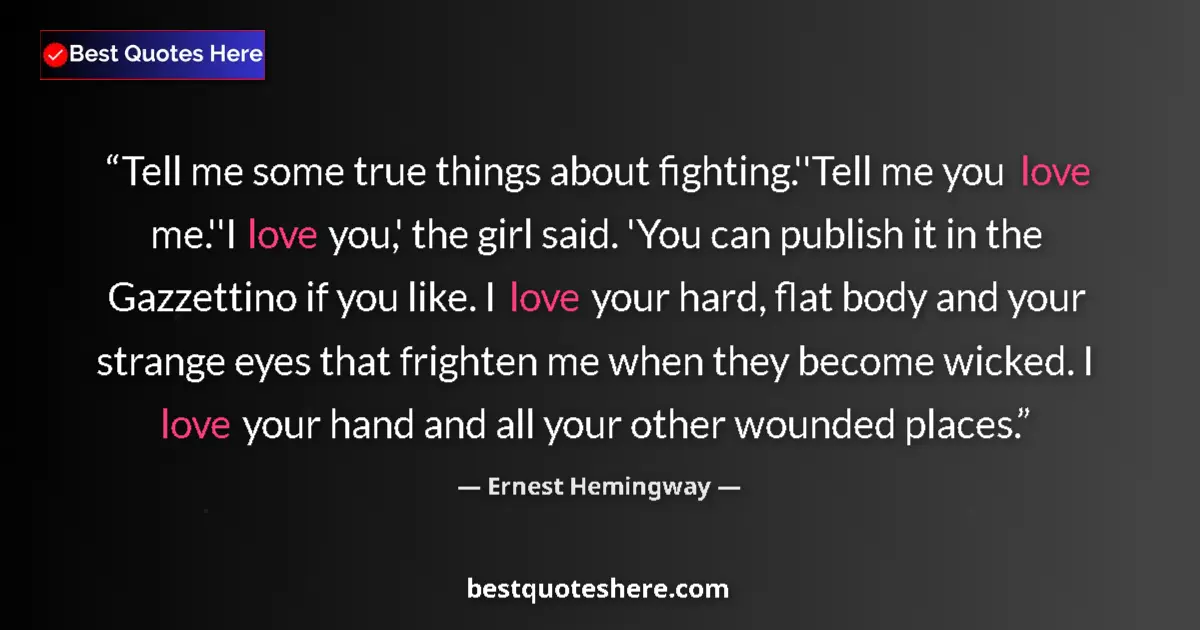 Ernest Hemingway Quote: "Tell me some true things about fighting.''Tell me you love..." Ernest Hemingway quote: "Tell me some true things about fighting.''Tell me you love..."