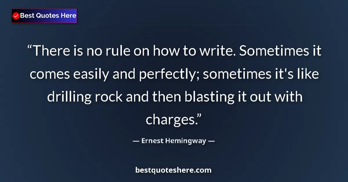 Quote by Ernest Hemingway: There is no rule on how to write. Sometimes it comes easily and perfectly; sometimes it's like drill...