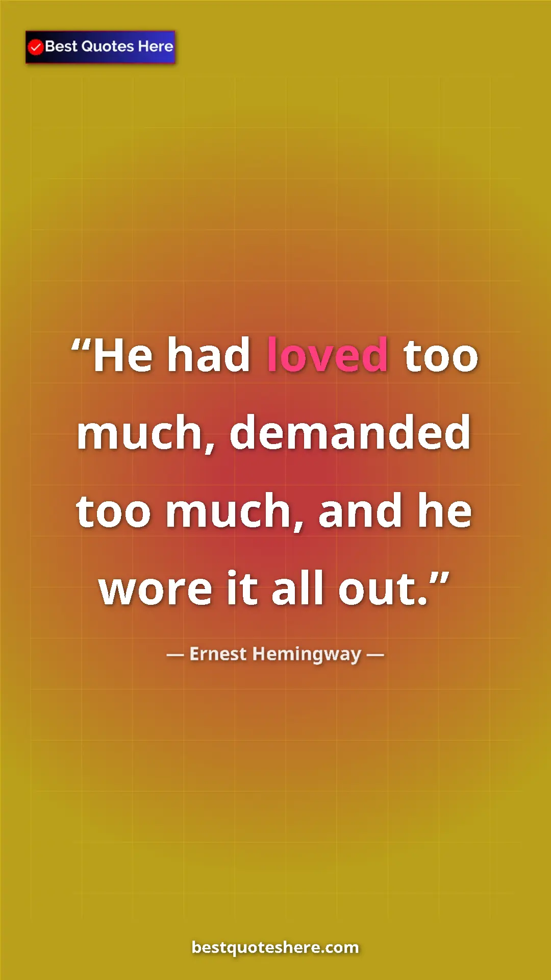 Ernest Hemingway Quote Card: "He had loved too much, demanded too much, and he wore it..." Pinterest quote poster by Ernest Hemingway: "He had loved too much, demanded too much, and he wore it..."