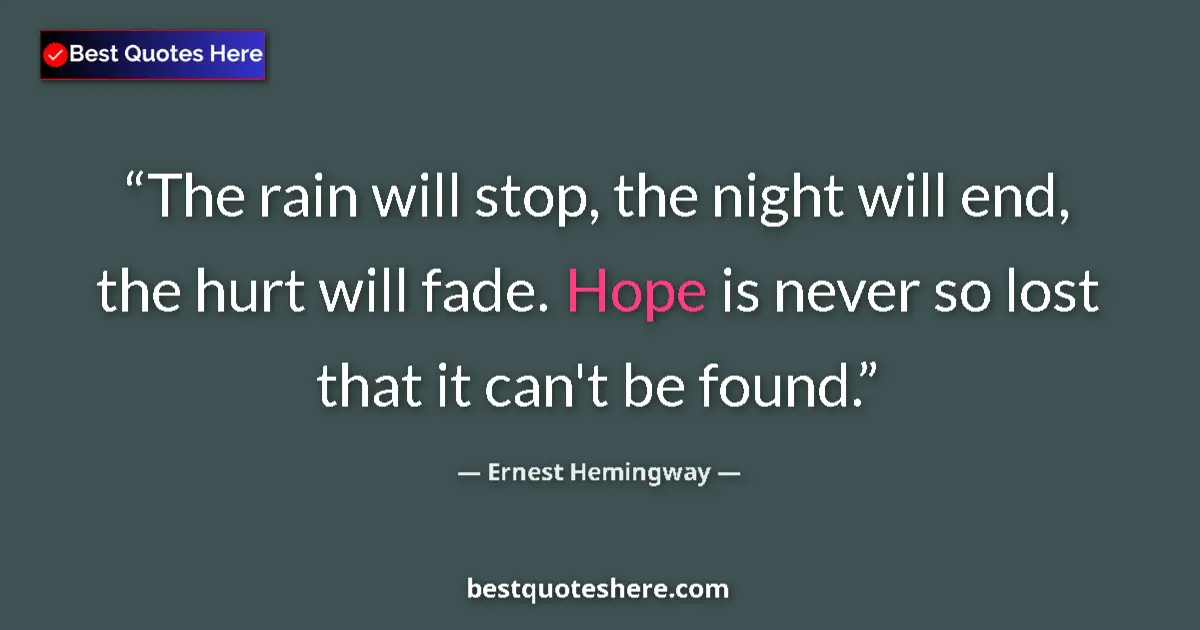 Quote by Ernest Hemingway: The rain will stop, the night will end, the hurt will fade. Hope is never so lost that it can't be f...