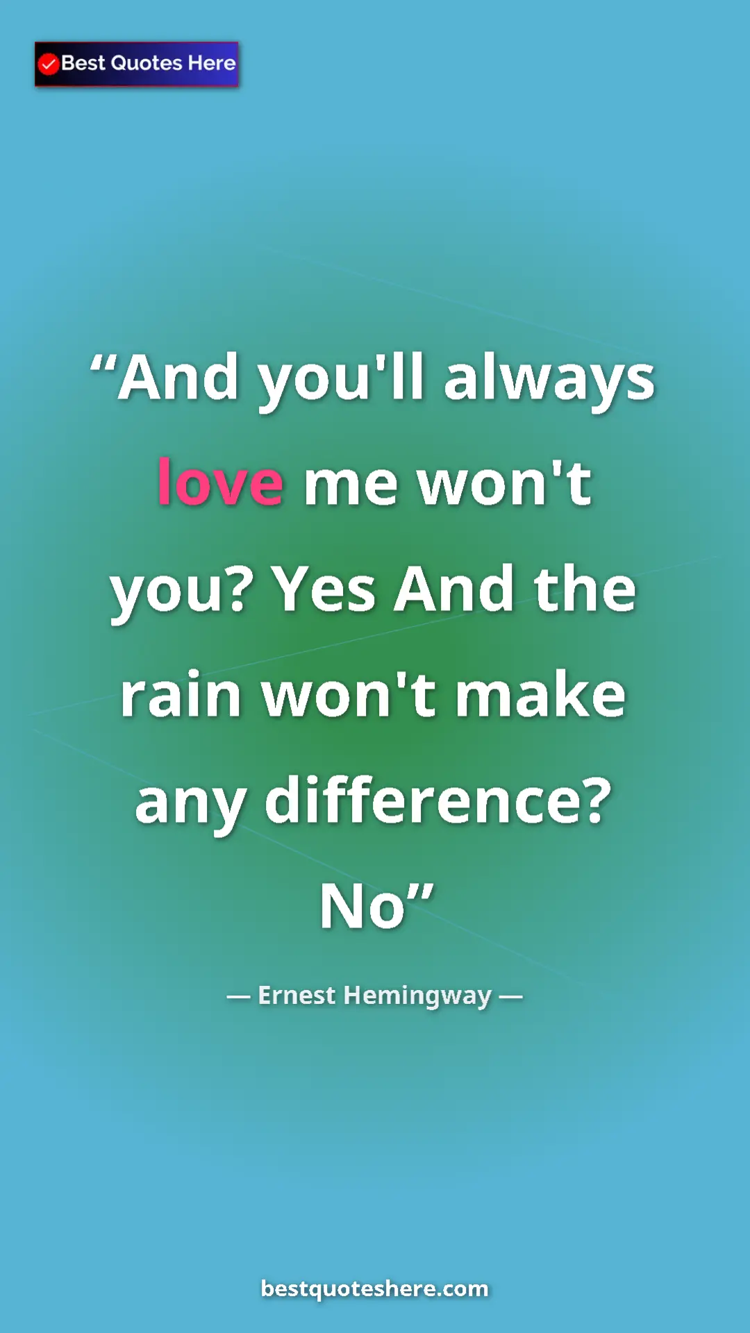 Ernest Hemingway Quote Card: "And you'll always love me won't you? Yes And the rain won't..." Pinterest quote poster by Ernest Hemingway: "And you'll always love me won't you? Yes And the rain won't..."