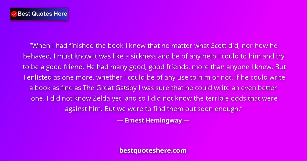 Quote by Ernest Hemingway: When I had finished the book I knew that no matter what Scott did, nor how he behaved, I must know i...