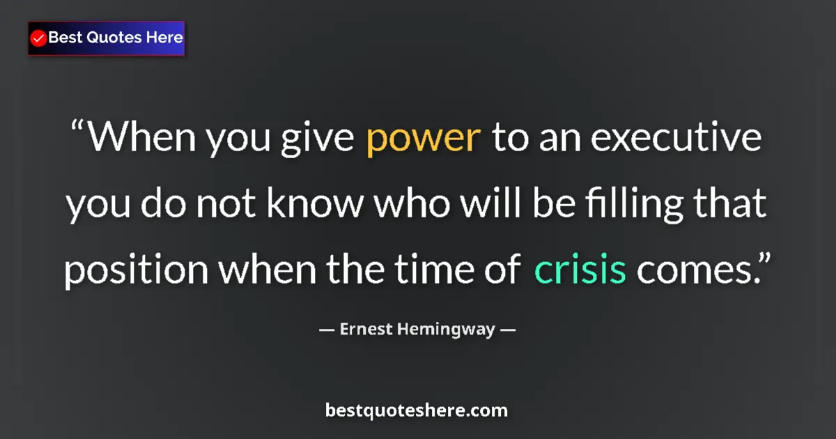 Quote by Ernest Hemingway: When you give power to an executive you do not know who will be filling that position when the time ...