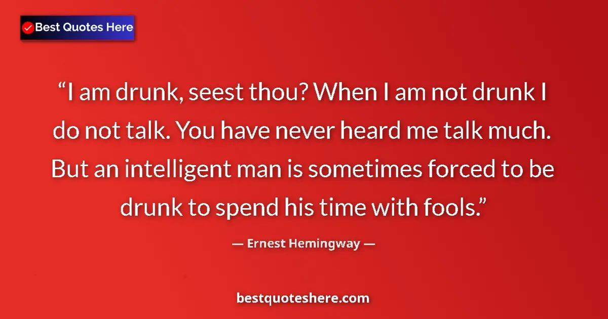 Quote by Ernest Hemingway: I am drunk, seest thou? When I am not drunk I do not talk. You have never heard me talk much. But an...