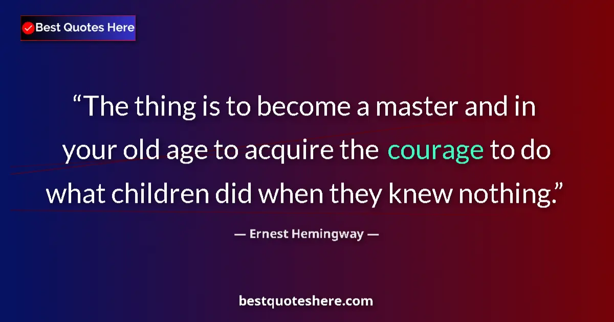 Quote by Ernest Hemingway: The thing is to become a master and in your old age to acquire the courage to do what children did w...