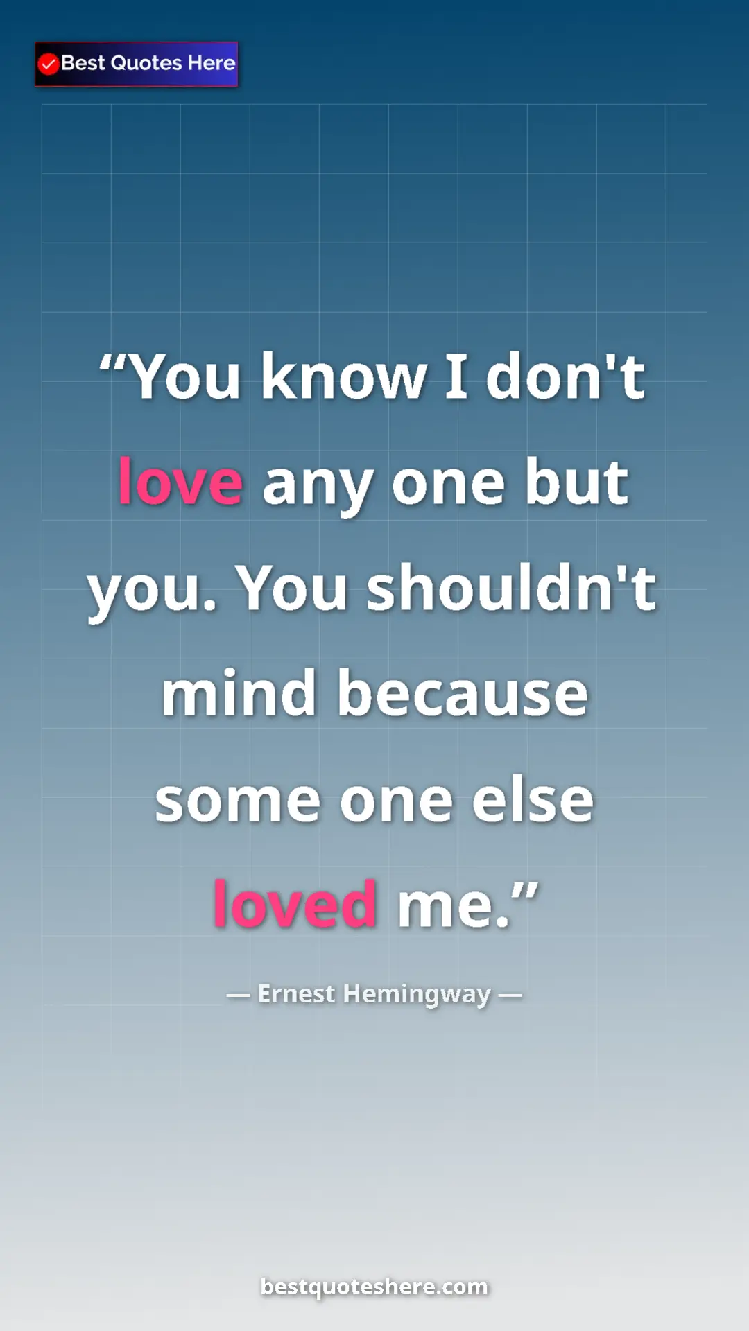 Ernest Hemingway Quote Card: "You know I don't love any one but you. You shouldn't mind..." Pinterest quote poster by Ernest Hemingway: "You know I don't love any one but you. You shouldn't mind..."