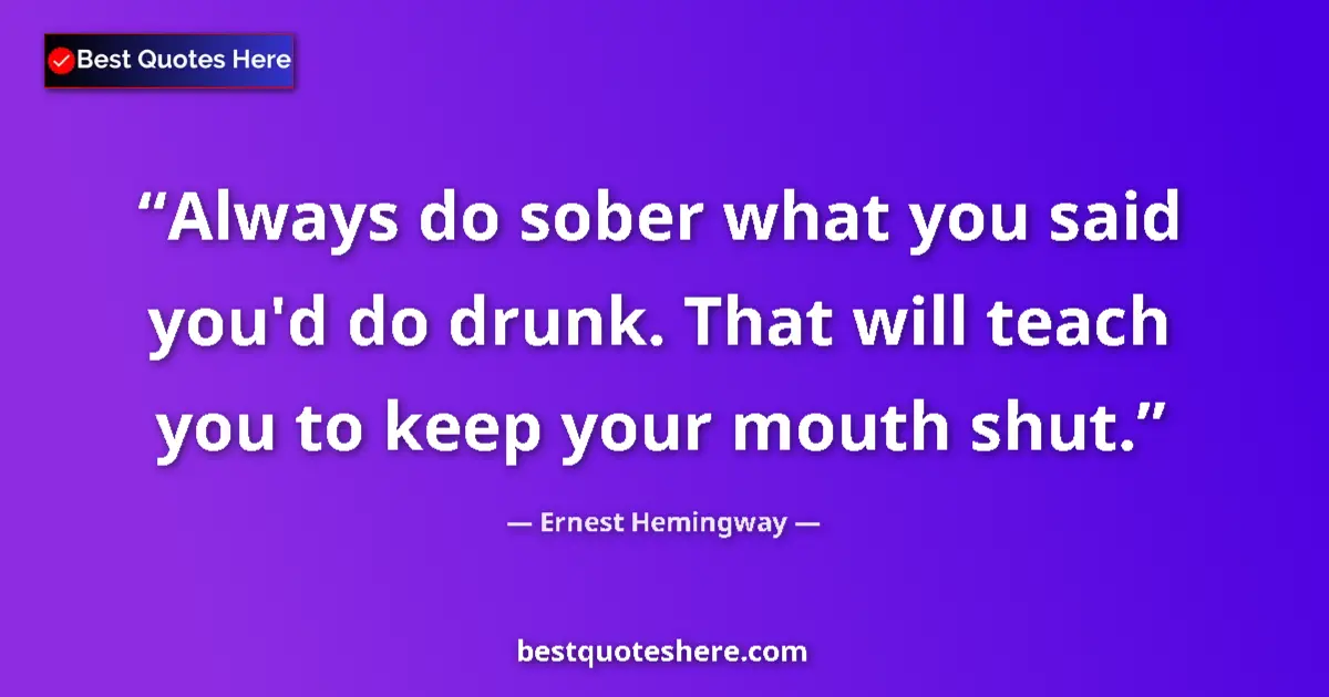 Quote by Ernest Hemingway: Always do sober what you said you'd do drunk. That will teach you to keep your mouth shut....