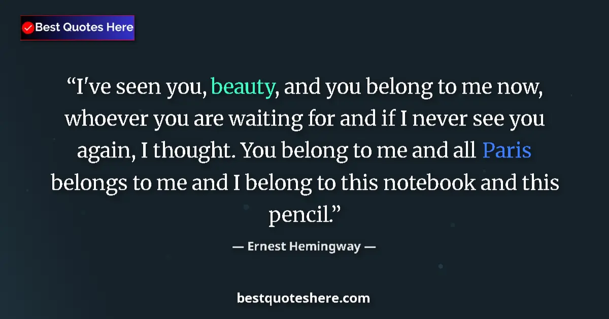 Quote by Ernest Hemingway: I've seen you, beauty, and you belong to me now, whoever you are waiting for and if I never see you ...