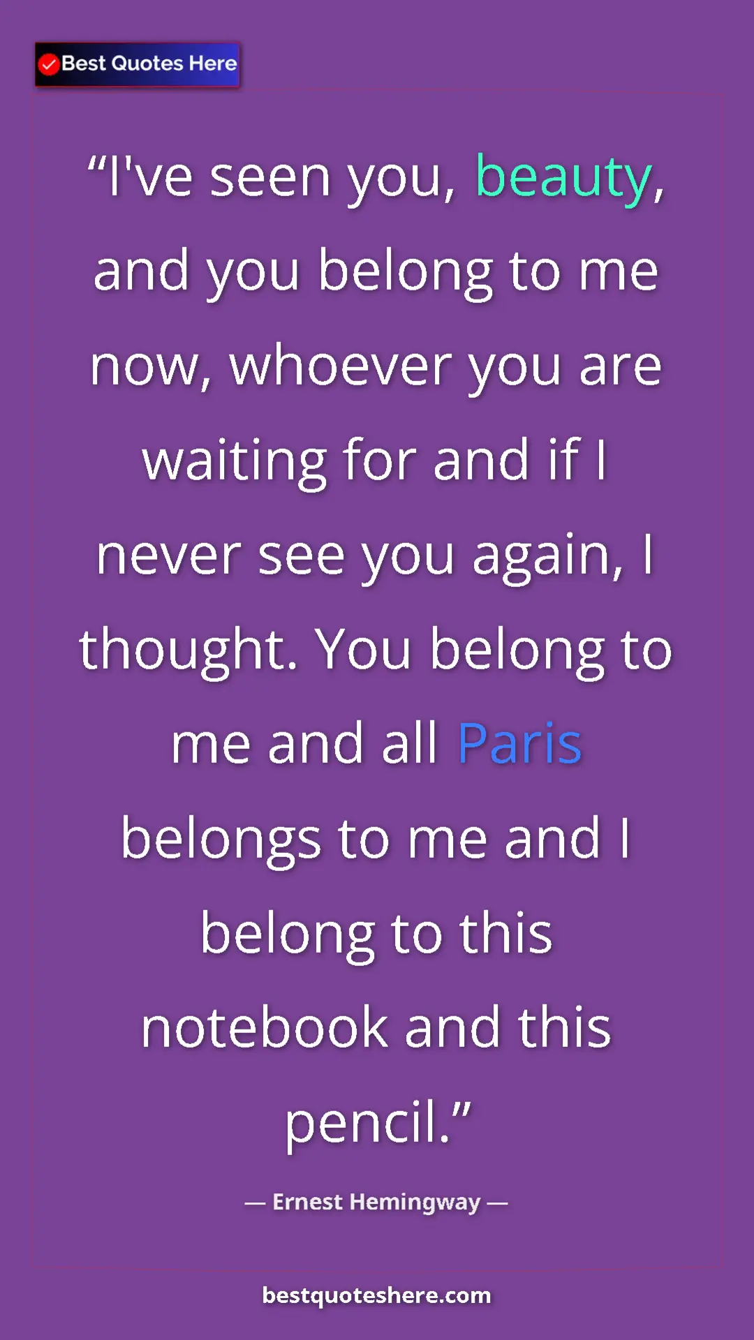Ernest Hemingway Quote Card: "I've seen you, beauty, and you belong to me now, whoever..." Pinterest quote poster by Ernest Hemingway: "I've seen you, beauty, and you belong to me now, whoever..."
