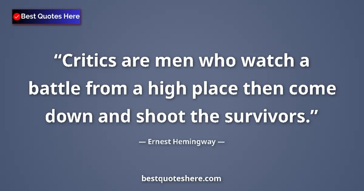 Quote by Ernest Hemingway: Critics are men who watch a battle from a high place then come down and shoot the survivors....