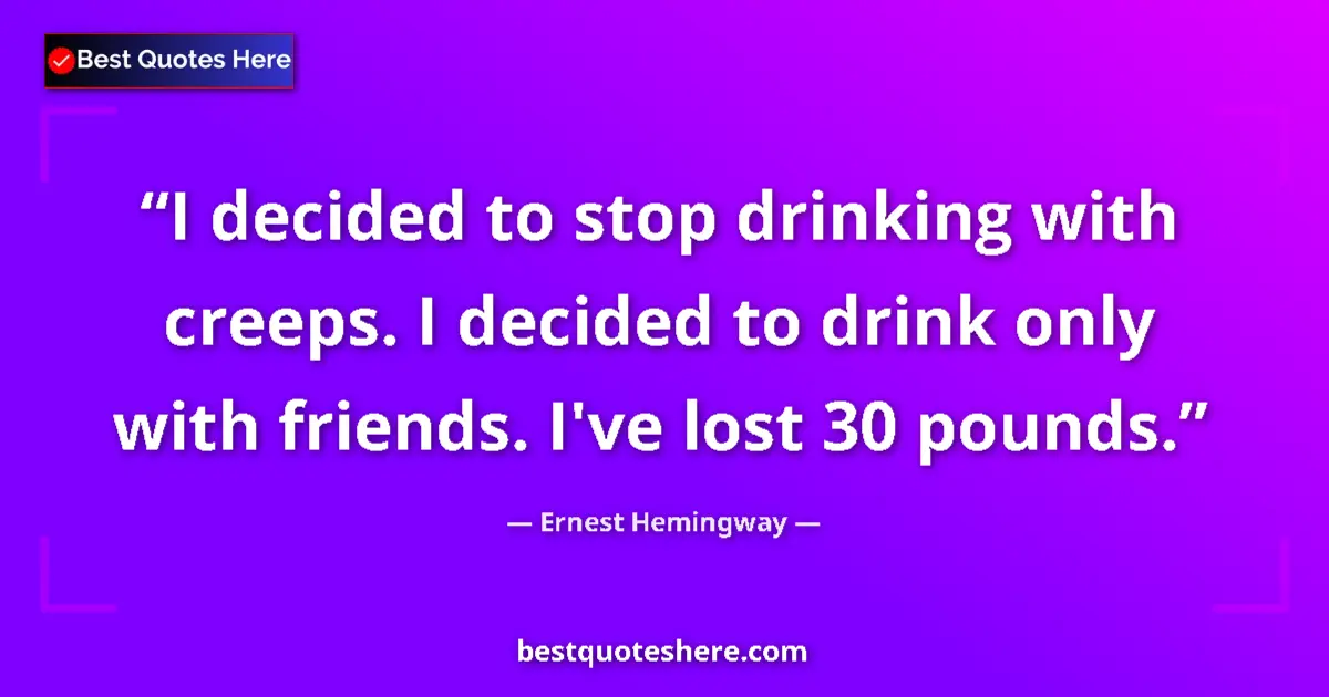 Quote by Ernest Hemingway: I decided to stop drinking with creeps. I decided to drink only with friends. I've lost 30 pounds....