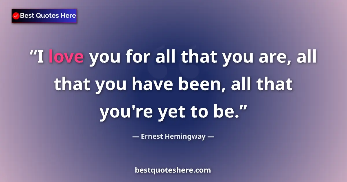 Quote by Ernest Hemingway: I love you for all that you are, all that you have been, all that you're yet to be....