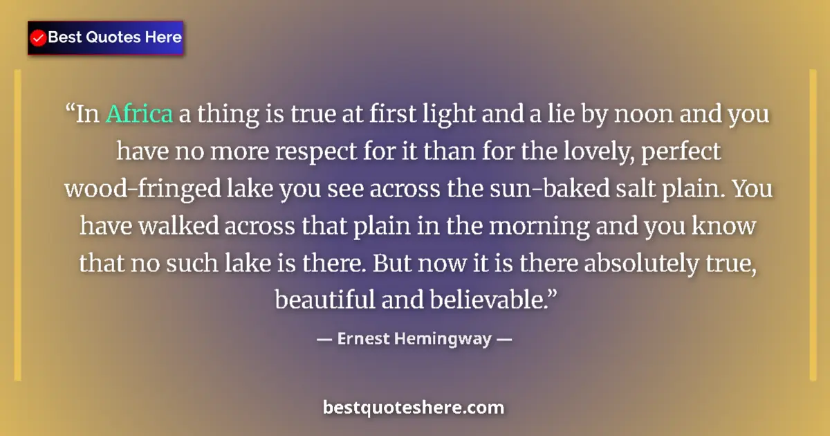 Image for the quote by Ernest Hemingway: In Africa a thing is true at first light and a lie by noon and you have no more respect for it than ...