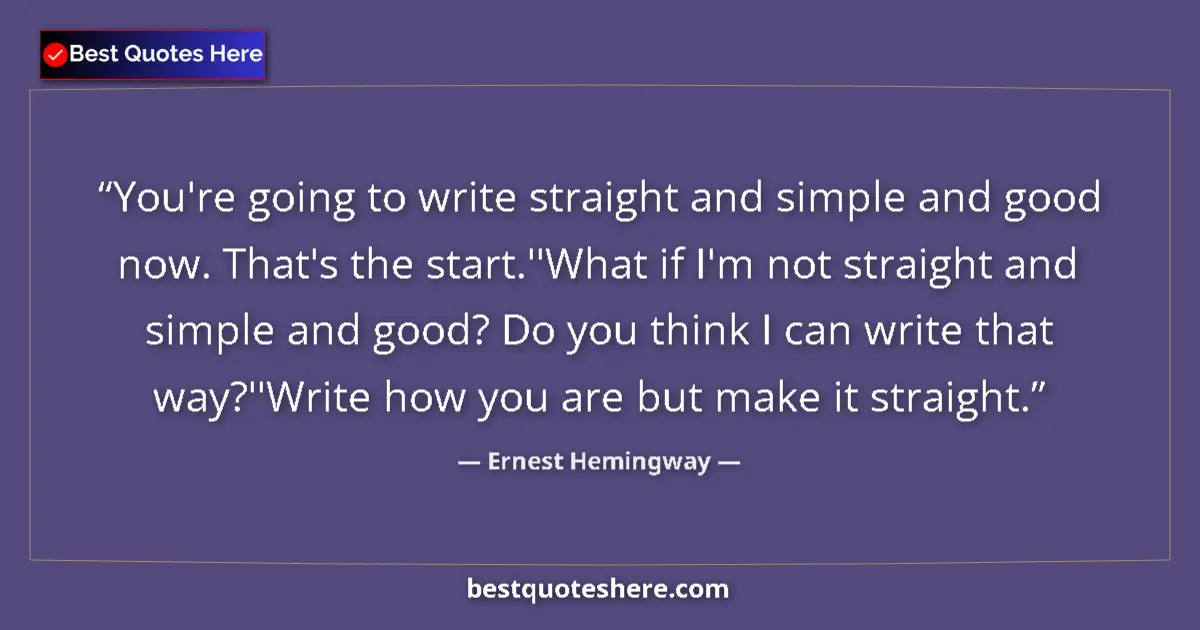 Image for the quote by Ernest Hemingway: You're going to write straight and simple and good now. That's the start.''What if I'm not straight ...