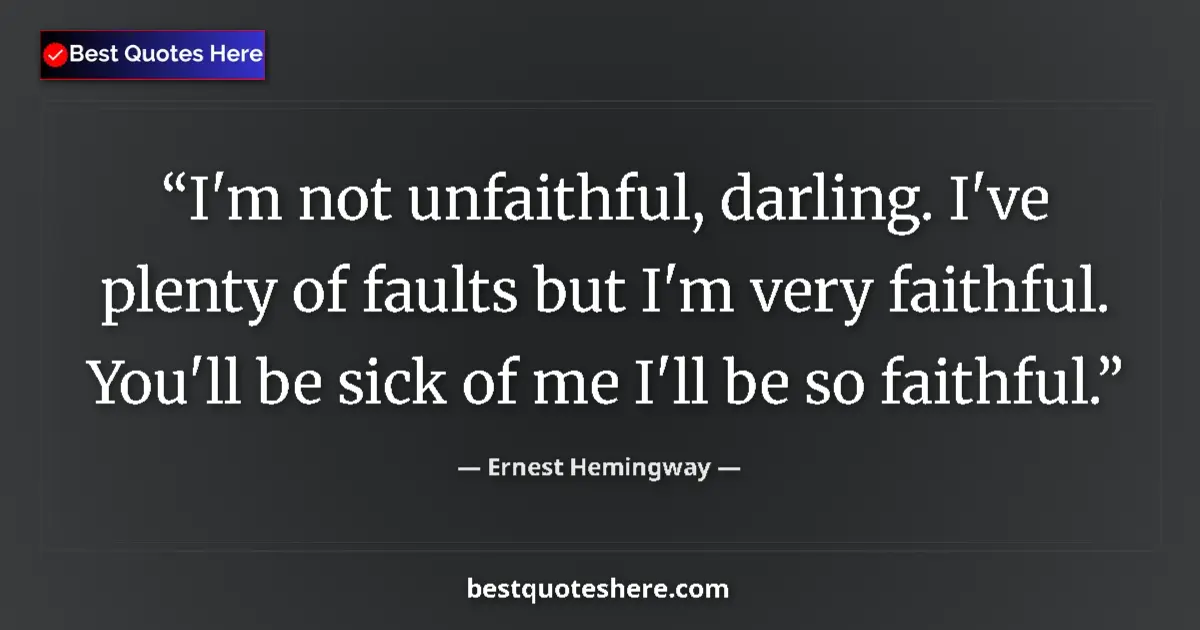 Quote by Ernest Hemingway: I'm not unfaithful, darling. I've plenty of faults but I'm very faithful. You'll be sick of me I'll ...