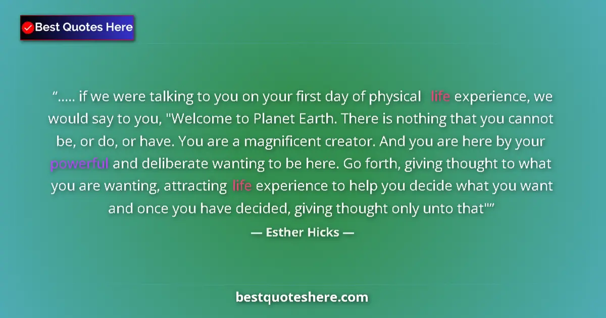 Quote by Esther Hicks: ..... if we were talking to you on your first day of physical life experience, we would say to you, ...