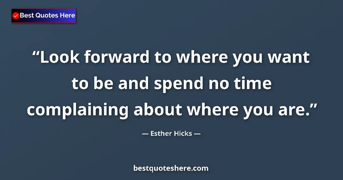 Quote by Esther Hicks: Look forward to where you want to be and spend no time complaining about where you are....