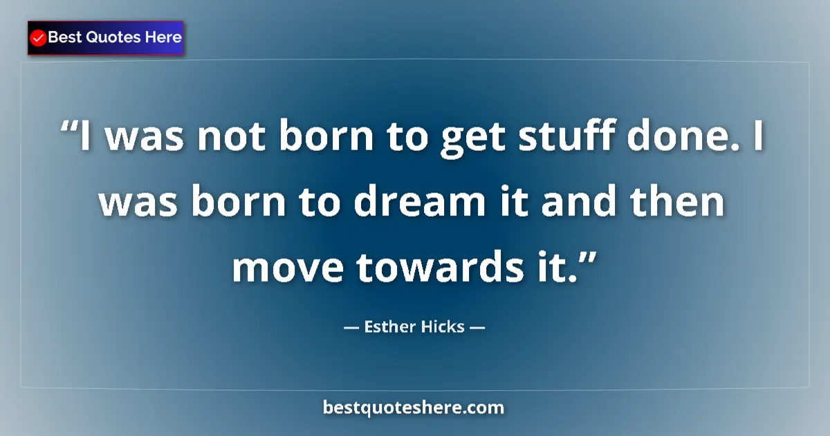 Quote by Esther Hicks: I was not born to get stuff done. I was born to dream it and then move towards it....