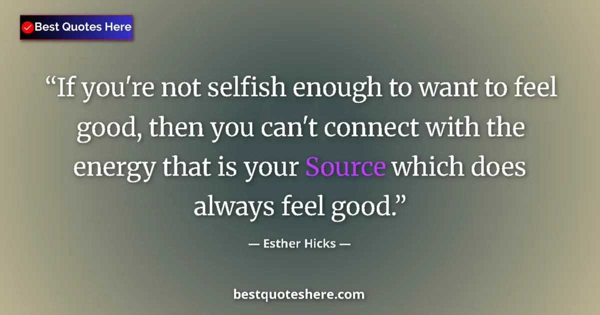 Quote by Esther Hicks: If you're not selfish enough to want to feel good, then you can't connect with the energy that is yo...