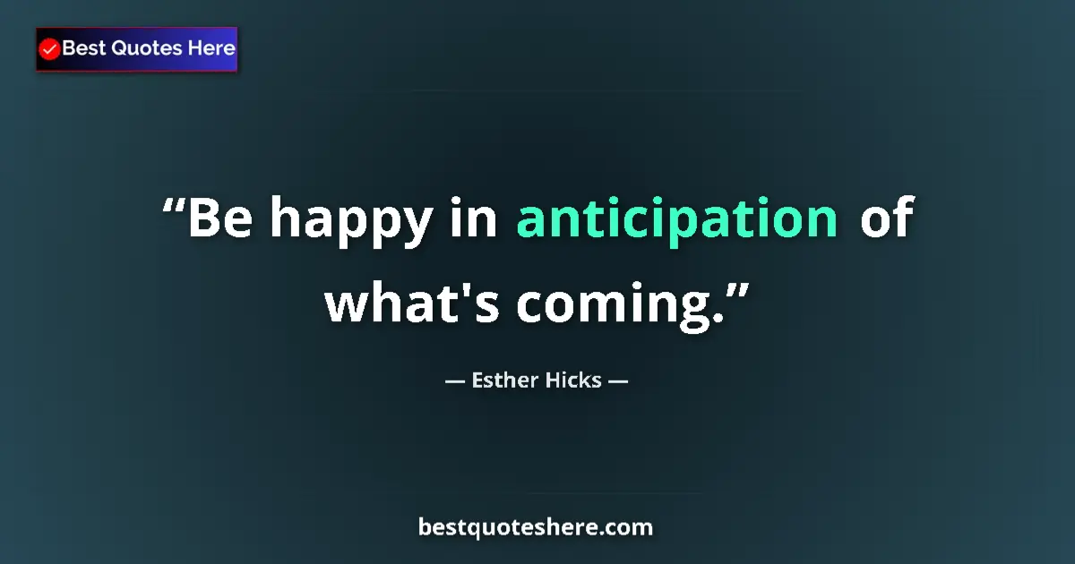 Image for the quote by Esther Hicks: Be happy in anticipation of what's coming....