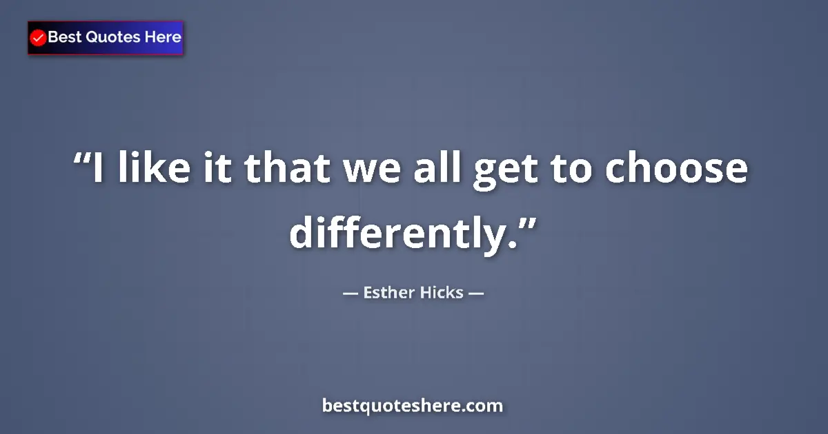 Quote by Esther Hicks: I like it that we all get to choose differently....
