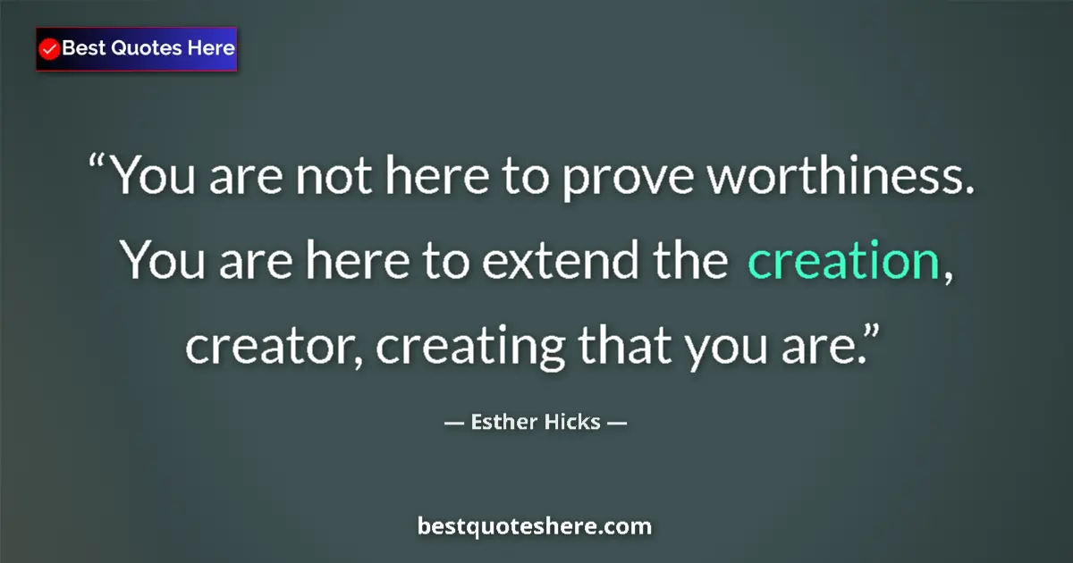 Quote by Esther Hicks: You are not here to prove worthiness. You are here to extend the creation, creator, creating that yo...