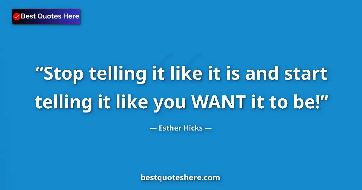 Quote by Esther Hicks: Stop telling it like it is and start telling it like you WANT it to be!...
