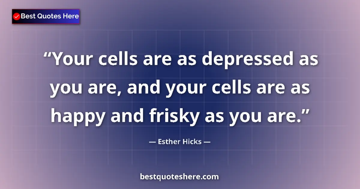Quote by Esther Hicks: Your cells are as depressed as you are, and your cells are as happy and frisky as you are....