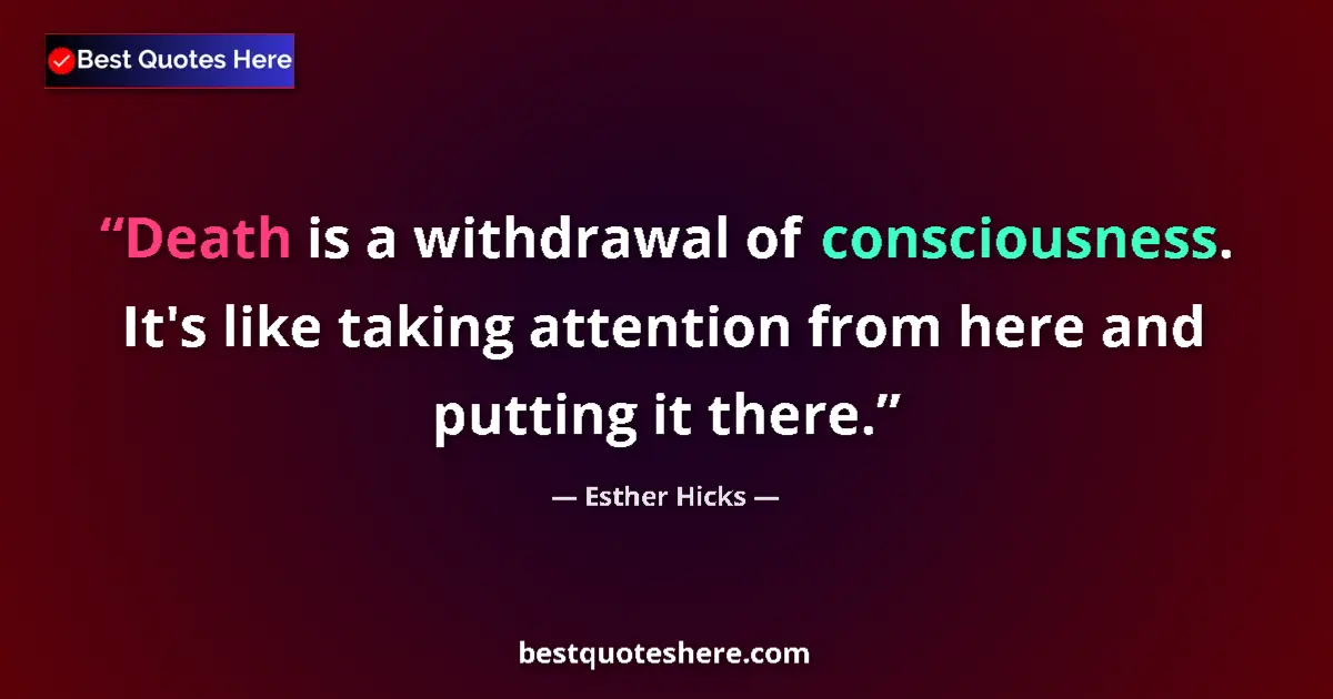 Quote by Esther Hicks: Death is a withdrawal of consciousness. It's like taking attention from here and putting it there....