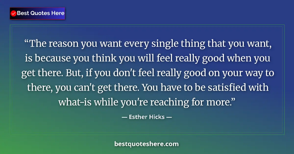 Quote by Esther Hicks: The reason you want every single thing that you want, is because you think you will feel really good...