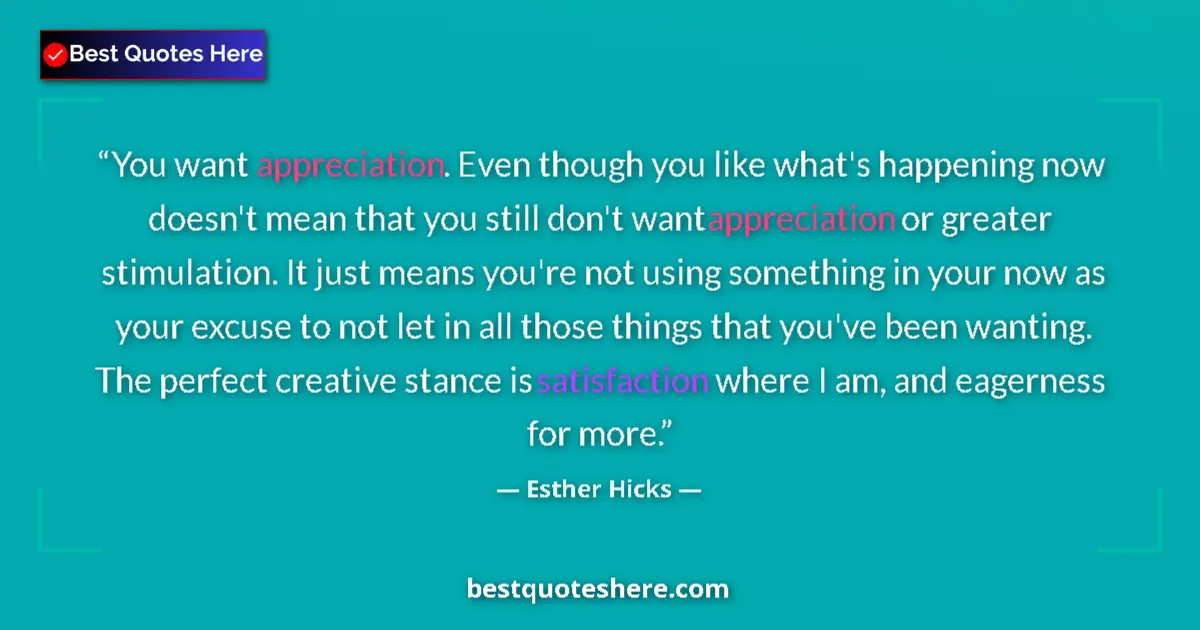 Quote by Esther Hicks: You want appreciation. Even though you like what's happening now doesn't mean that you still don't w...
