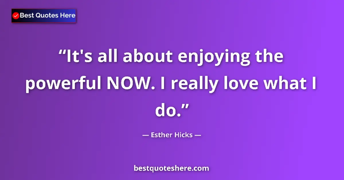 Quote by Esther Hicks: It's all about enjoying the powerful NOW. I really love what I do....