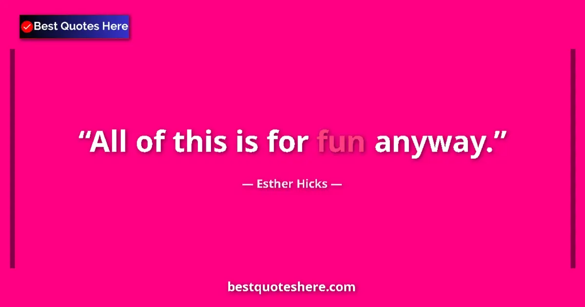 Quote by Esther Hicks: All of this is for fun anyway....