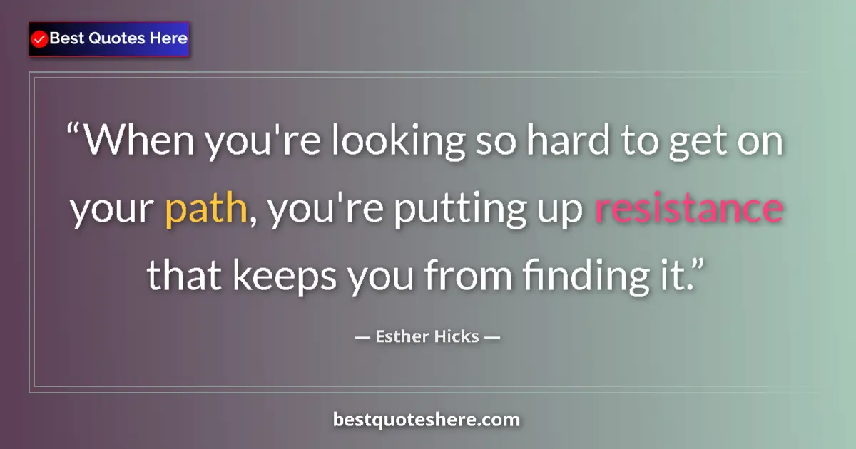 Quote by Esther Hicks: When you're looking so hard to get on your path, you're putting up resistance that keeps you from fi...