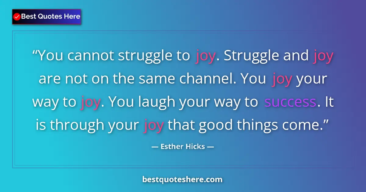 Quote by Esther Hicks: You cannot struggle to joy. Struggle and joy are not on the same channel. You joy your way to joy. Y...