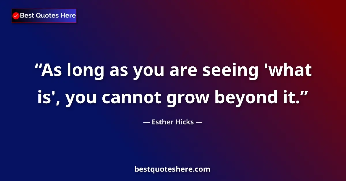 Image for the quote by Esther Hicks: As long as you are seeing 'what is', you cannot grow beyond it....