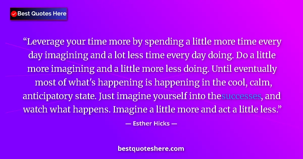 Quote by Esther Hicks: Leverage your time more by spending a little more time every day imagining and a lot less time every...