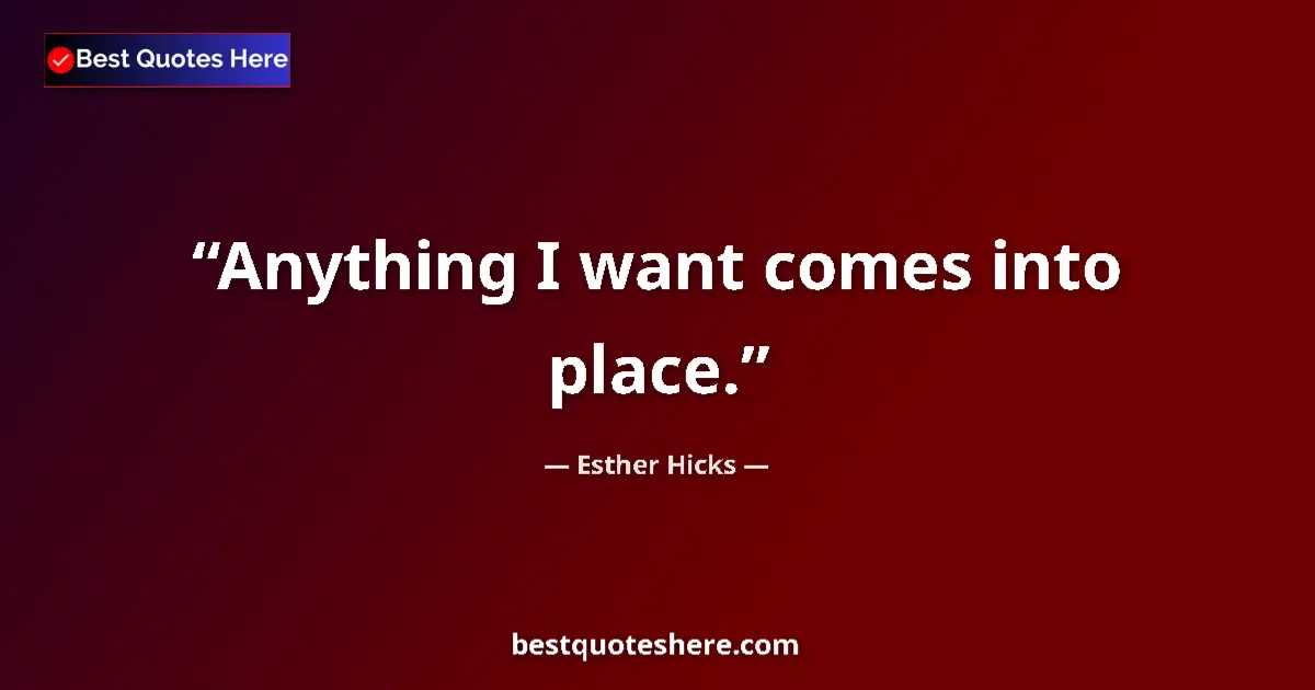 Quote by Esther Hicks: Anything I want comes into place....
