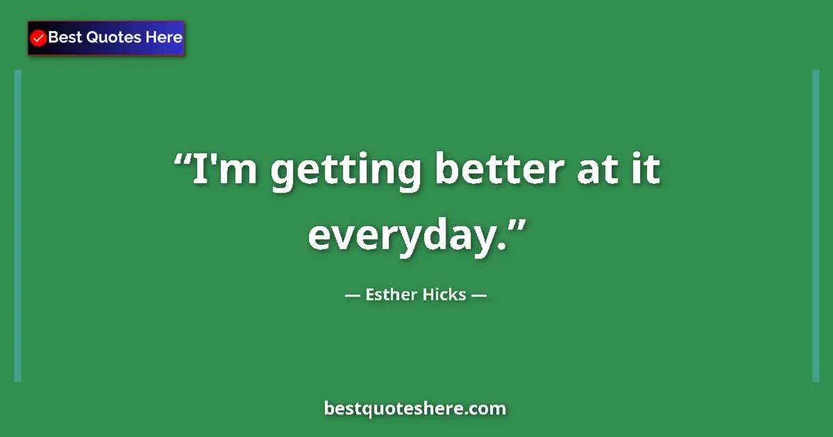 Quote by Esther Hicks: I'm getting better at it everyday....