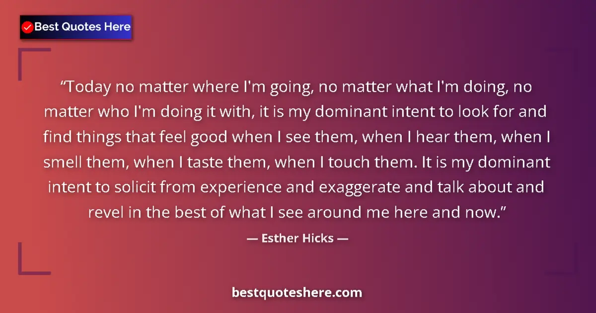 Quote by Esther Hicks: Today no matter where I'm going, no matter what I'm doing, no matter who I'm doing it with, it is my...