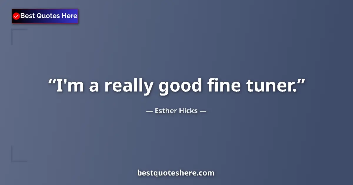 Quote by Esther Hicks: I'm a really good fine tuner....