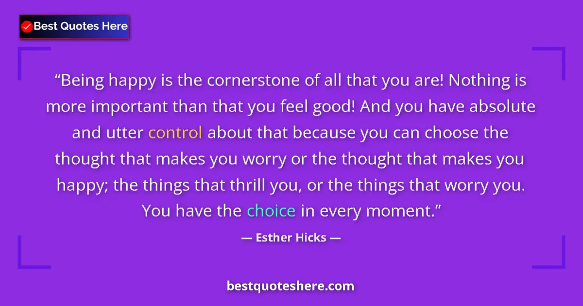 Quote by Esther Hicks: Being happy is the cornerstone of all that you are! Nothing is more important than that you feel goo...