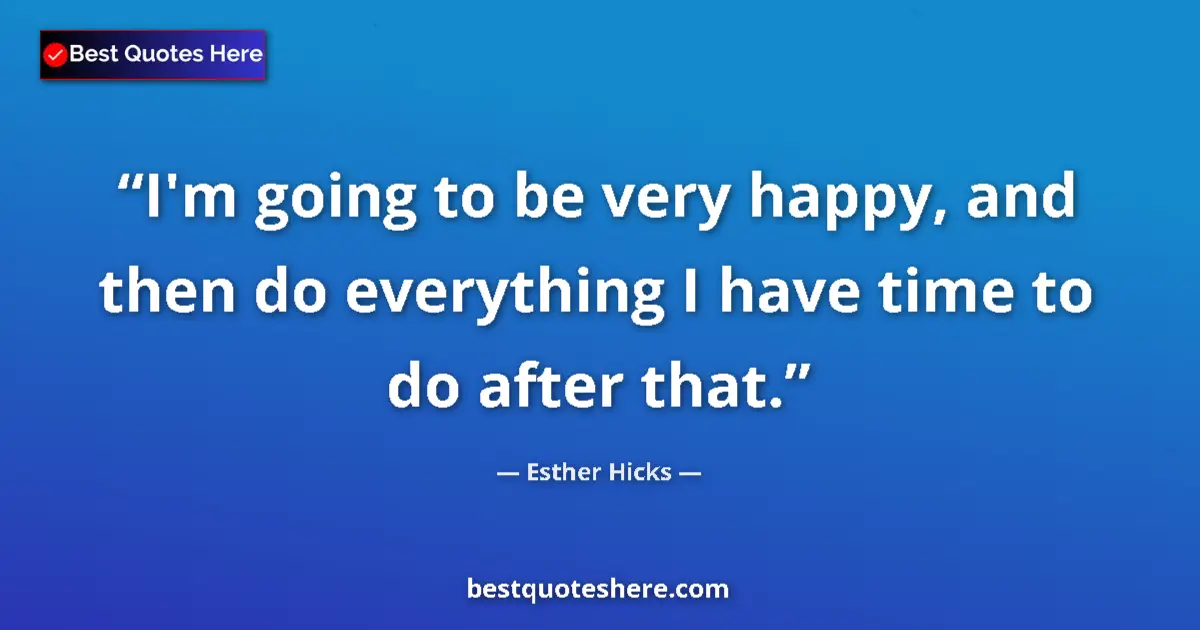 Quote by Esther Hicks: I'm going to be very happy, and then do everything I have time to do after that....