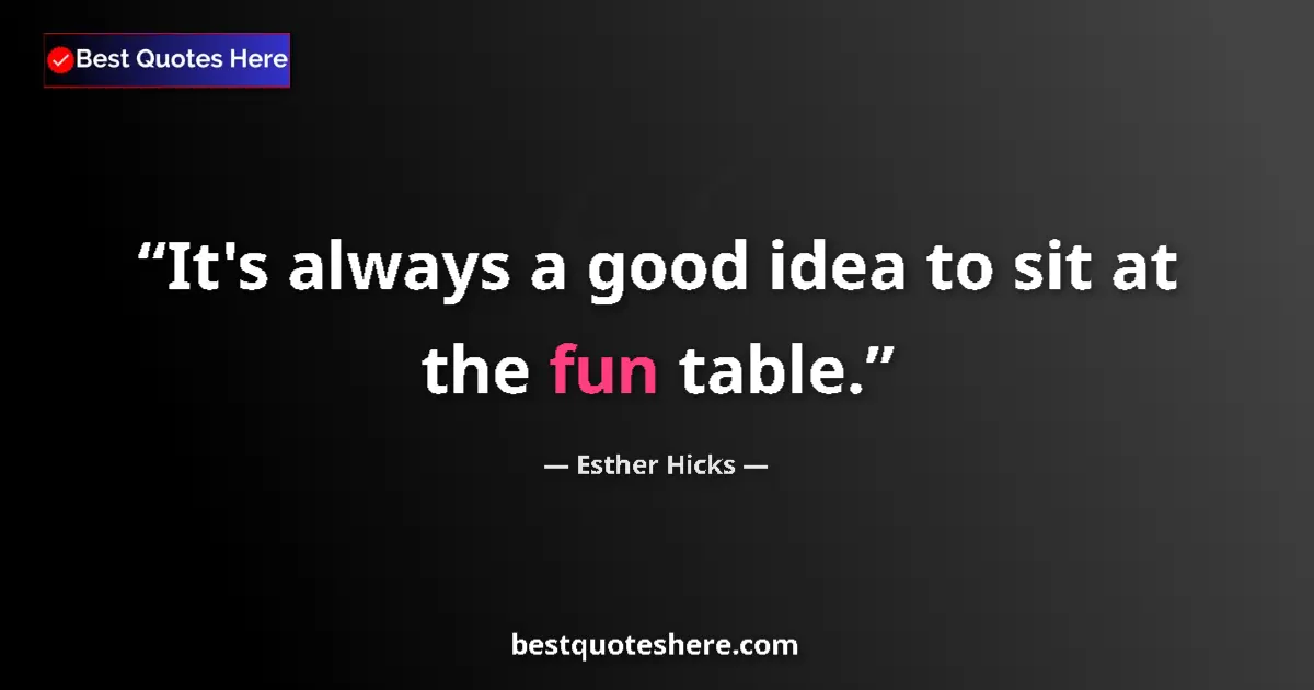Quote by Esther Hicks: It's always a good idea to sit at the fun table....