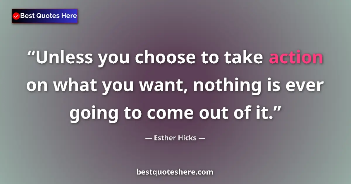Quote by Esther Hicks: Unless you choose to take action on what you want, nothing is ever going to come out of it....