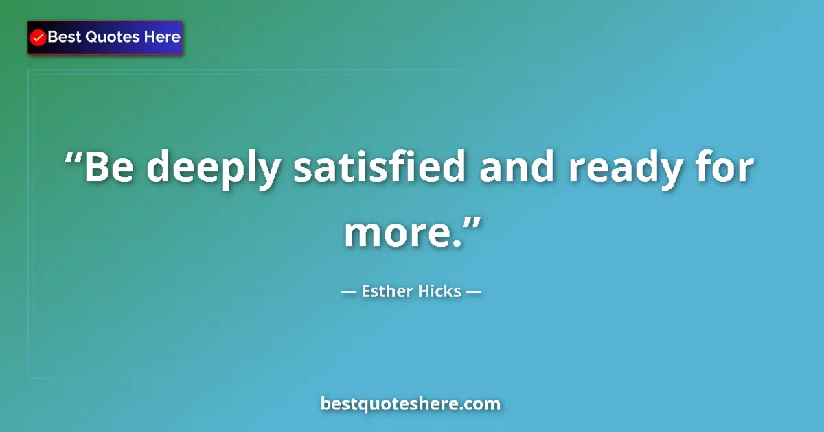 Quote by Esther Hicks: Be deeply satisfied and ready for more....