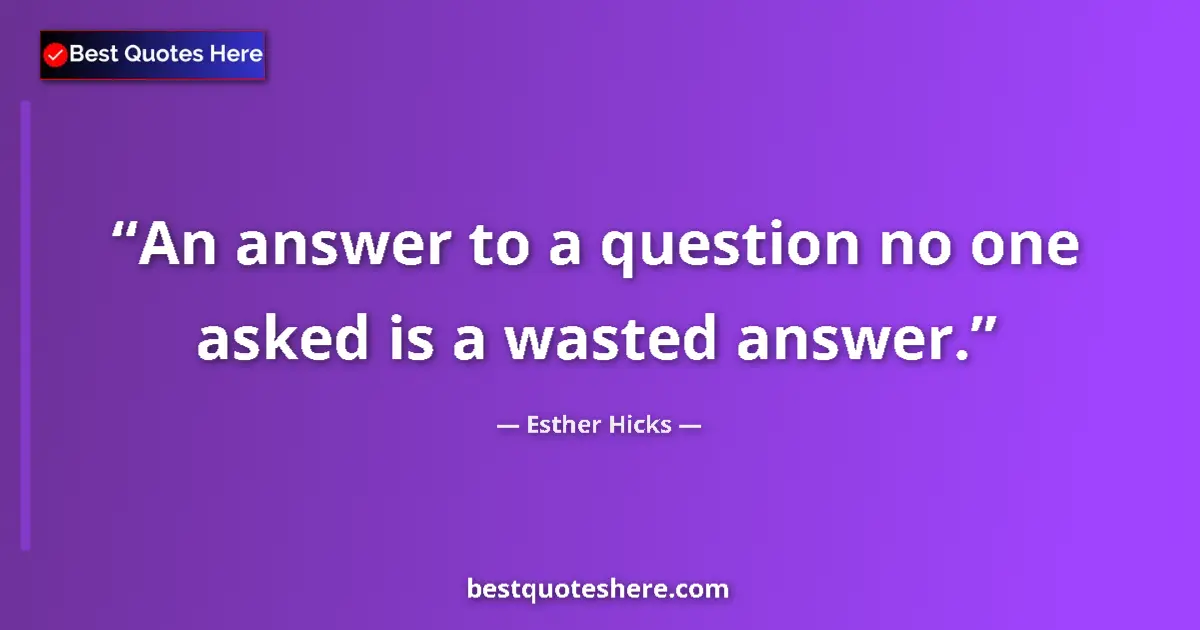 Quote by Esther Hicks: An answer to a question no one asked is a wasted answer....