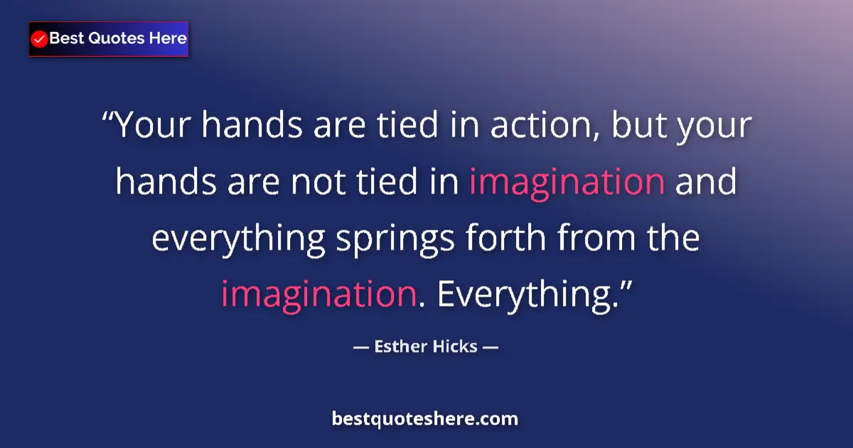 Quote by Esther Hicks: Your hands are tied in action, but your hands are not tied in imagination and everything springs for...