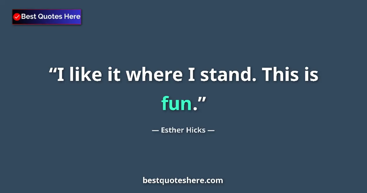Quote by Esther Hicks: I like it where I stand. This is fun....